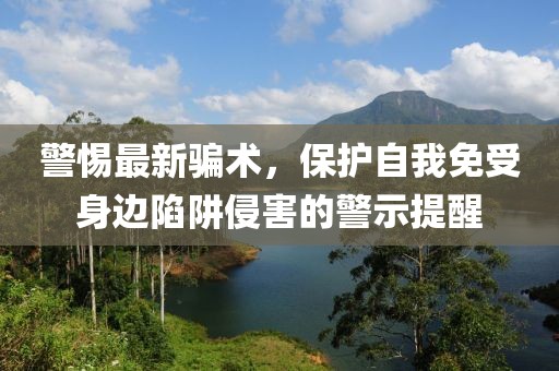 警惕最新骗术，保护自我免受身边陷阱侵害的警示提醒