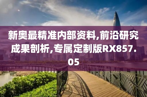 新奥最精准内部资料,前沿研究成果剖析,专属定制版RX857.05
