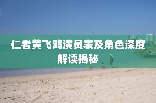 仁者黄飞鸿演员表及角色深度解读揭秘