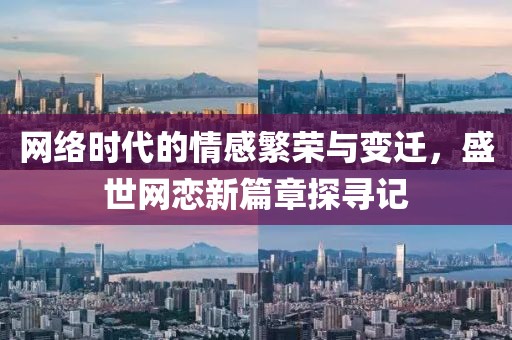 网络时代的情感繁荣与变迁，盛世网恋新篇章探寻记