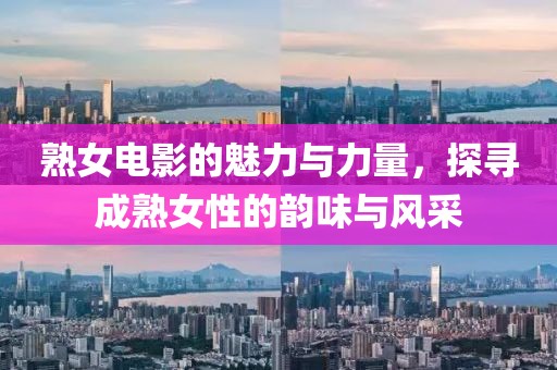 熟女电影的魅力与力量，探寻成熟女性的韵味与风采