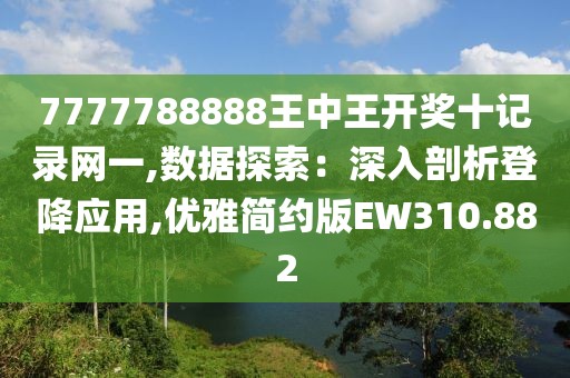 7777788888王中王开奖十记录网一,数据探索：深入剖析登降应用,优雅简约版EW310.882
