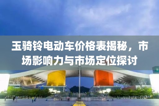 玉骑铃电动车价格表揭秘，市场影响力与市场定位探讨