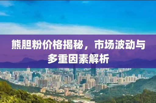 熊胆粉价格揭秘，市场波动与多重因素解析