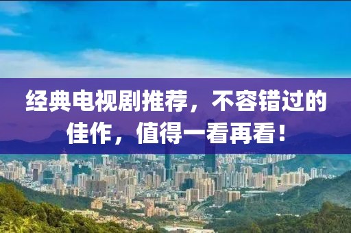经典电视剧推荐，不容错过的佳作，值得一看再看！