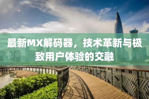 最新MX解码器，技术革新与极致用户体验的交融