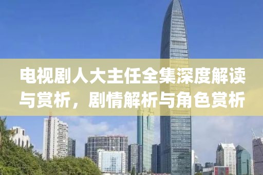 电视剧人大主任全集深度解读与赏析，剧情解析与角色赏析