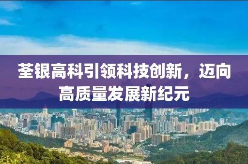 荃银高科引领科技创新，迈向高质量发展新纪元
