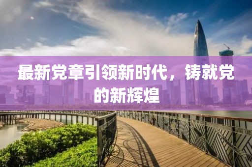 最新党章引领新时代，铸就党的新辉煌