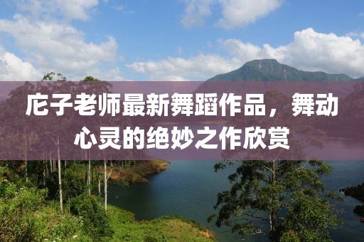 庀子老师最新舞蹈作品，舞动心灵的绝妙之作欣赏
