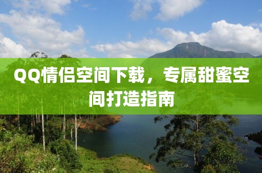 QQ情侣空间下载，专属甜蜜空间打造指南
