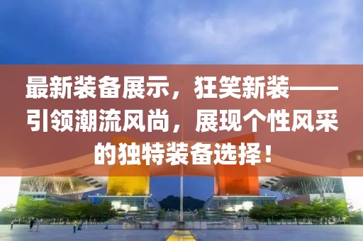 最新装备展示，狂笑新装——引领潮流风尚，展现个性风采的独特装备选择！