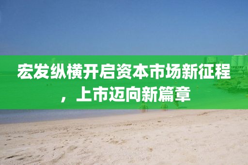 宏发纵横开启资本市场新征程，上市迈向新篇章