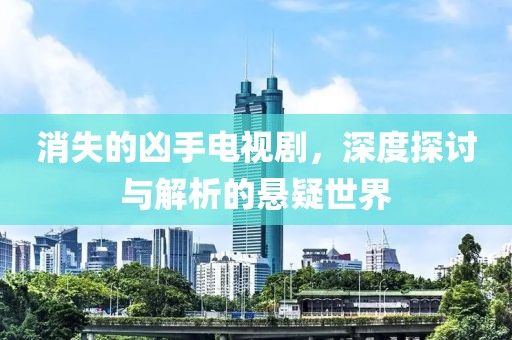 消失的凶手电视剧，深度探讨与解析的悬疑世界