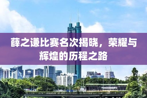 薛之谦比赛名次揭晓，荣耀与辉煌的历程之路