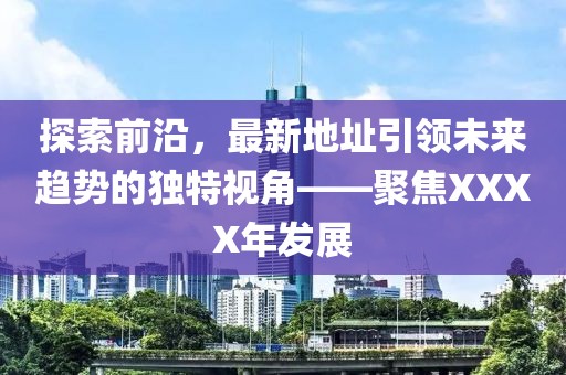 探索前沿，最新地址引领未来趋势的独特视角——聚焦XXXX年发展