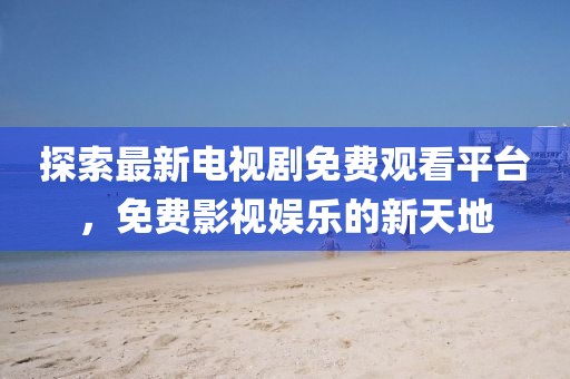 探索最新电视剧免费观看平台，免费影视娱乐的新天地