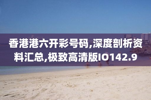 香港港六开彩号码,深度剖析资料汇总,极致高清版IO142.9