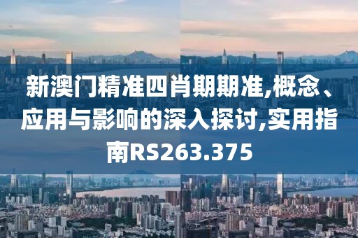 新澳门精准四肖期期准,概念、应用与影响的深入探讨,实用指南RS263.375