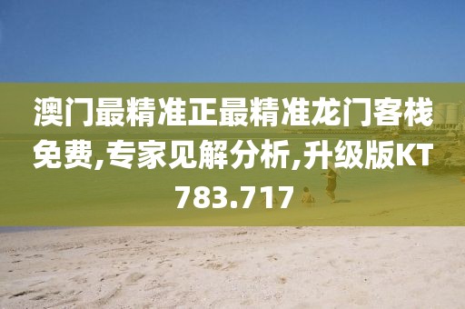 澳门最精准正最精准龙门客栈免费,专家见解分析,升级版KT783.717