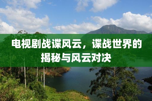 电视剧战谍风云，谍战世界的揭秘与风云对决