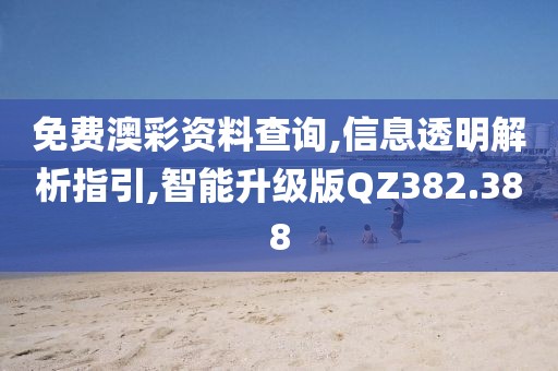免费澳彩资料查询,信息透明解析指引,智能升级版QZ382.388