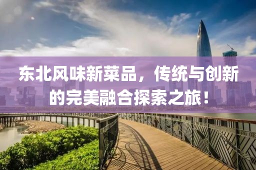 东北风味新菜品，传统与创新的完美融合探索之旅！