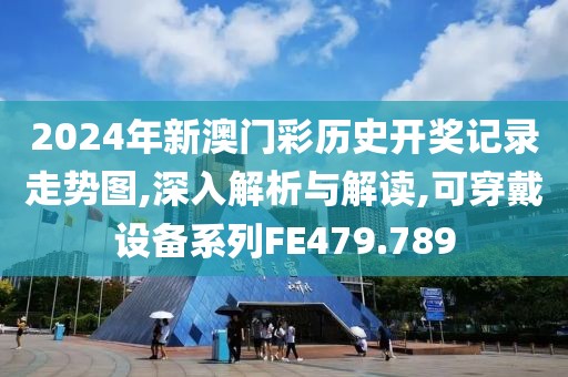2024年新澳门彩历史开奖记录走势图,深入解析与解读,可穿戴设备系列FE479.789