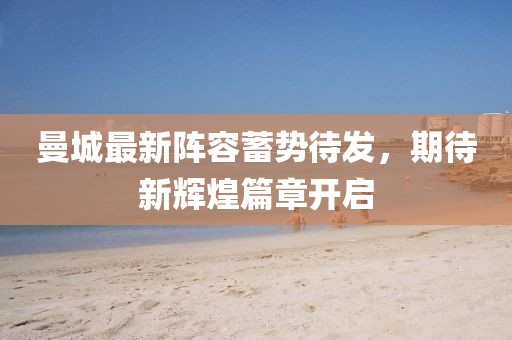 曼城最新阵容蓄势待发，期待新辉煌篇章开启
