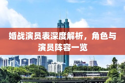 婚战演员表深度解析，角色与演员阵容一览