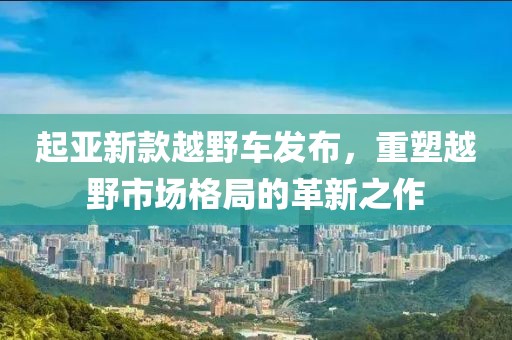 起亚新款越野车发布，重塑越野市场格局的革新之作