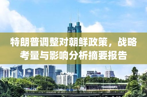特朗普调整对朝鲜政策，战略考量与影响分析摘要报告