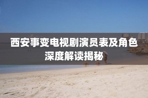 西安事变电视剧演员表及角色深度解读揭秘