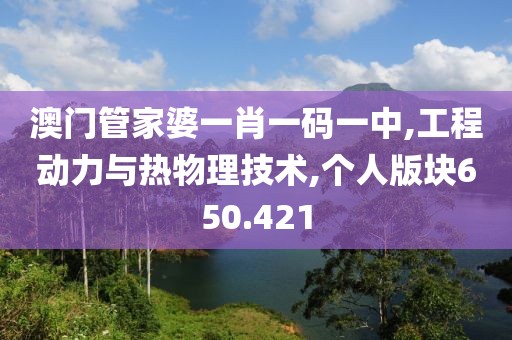 澳门管家婆一肖一码一中,工程动力与热物理技术,个人版块650.421