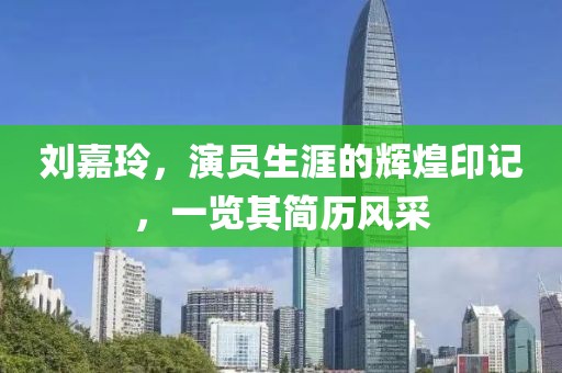 刘嘉玲，演员生涯的辉煌印记，一览其简历风采