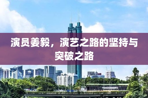 演员姜毅，演艺之路的坚持与突破之路