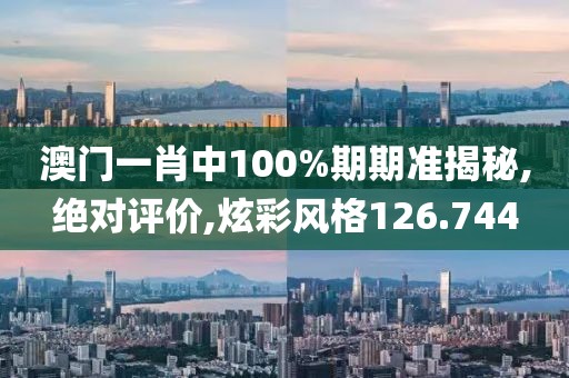 澳门一肖中100%期期准揭秘,绝对评价,炫彩风格126.744