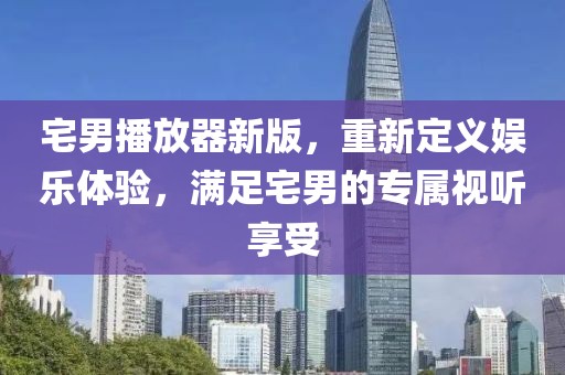 宅男播放器新版，重新定义娱乐体验，满足宅男的专属视听享受