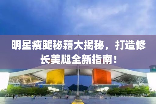 明星瘦腿秘籍大揭秘，打造修长美腿全新指南！