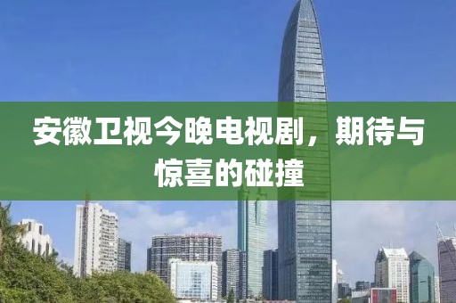 安徽卫视今晚电视剧，期待与惊喜的碰撞