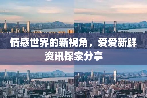 情感世界的新视角，爱爱新鲜资讯探索分享