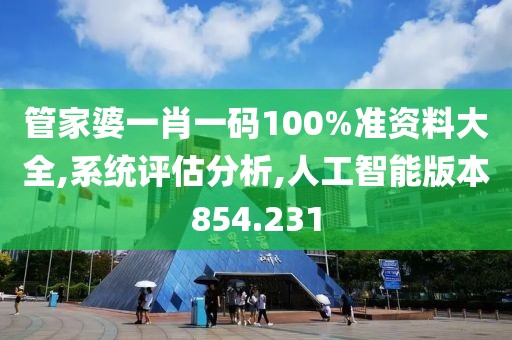管家婆一肖一码100%准资料大全,系统评估分析,人工智能版本854.231