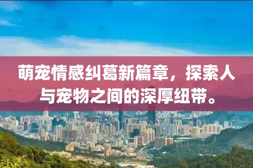 萌宠情感纠葛新篇章，探索人与宠物之间的深厚纽带。