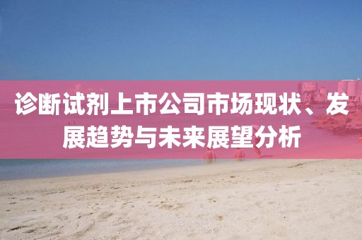 诊断试剂上市公司市场现状、发展趋势与未来展望分析