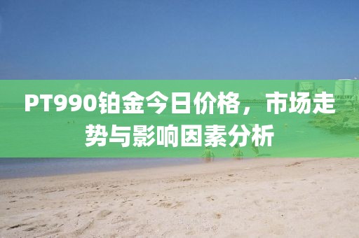 PT990铂金今日价格，市场走势与影响因素分析