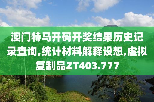 澳门特马开码开奖结果历史记录查询,统计材料解释设想,虚拟复制品ZT403.777