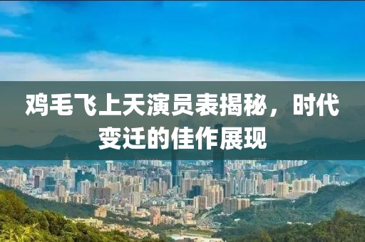 鸡毛飞上天演员表揭秘，时代变迁的佳作展现