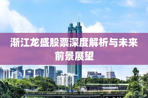 渐江龙盛股票深度解析与未来前景展望