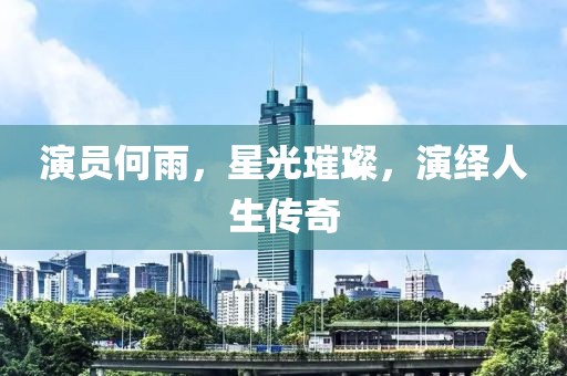 演员何雨，星光璀璨，演绎人生传奇