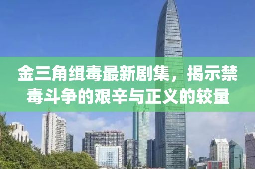 金三角缉毒最新剧集，揭示禁毒斗争的艰辛与正义的较量